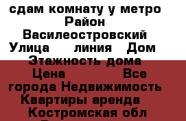 сдам комнату у метро › Район ­ Василеостровский › Улица ­ 11линия › Дом ­ 62 › Этажность дома ­ 6 › Цена ­ 12 000 - Все города Недвижимость » Квартиры аренда   . Костромская обл.,Вохомский р-н